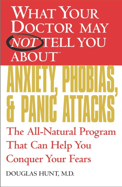 WHAT YOUR DOCTOR MAY NOT TELL YOU ABOUT (TM): ANXIETY, PHOBIAS, AND PANIC ATTACKS