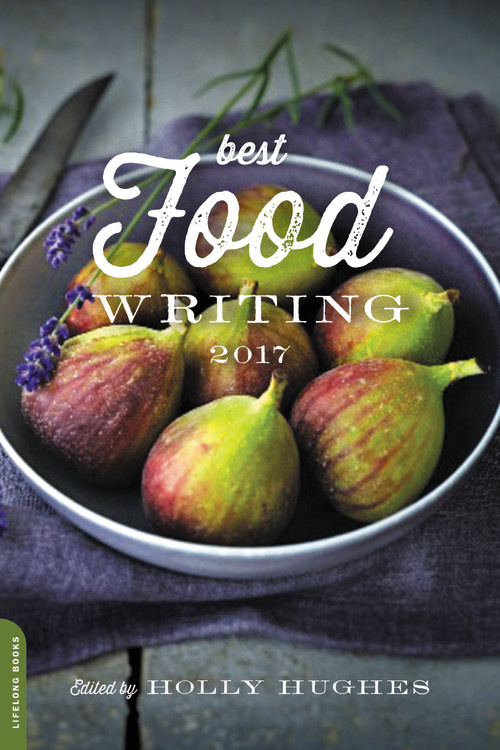 Best Food Writing 2017 by Holly Hughes | Hachette Book Group