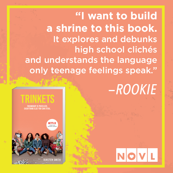 NOVL - Instagram image quote for 'Trinkets' by Kirsten Smith that reads 'I want to build a shrine to this book. It explores and debunks high school clichés and understands the language only teenage feelings speak. - ROOKIE'