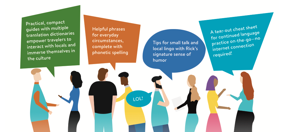 Illustration of figures talking with text in bubbles reading: Practical, compact guides with multiple translation dictionaries empower travelers to interact with locals and immerse themselves in the culture. Helpful phrases for everyday circumstances, complete with phonetic spelling. Tips for small talk and local lingo with Rick's signature sense of humor. LOL! A tear out cheat sheet for continued language practice on-the-go--no internet connection required!