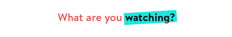 what are you watching?