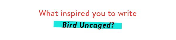 What inspired you to write Bird Uncaged?