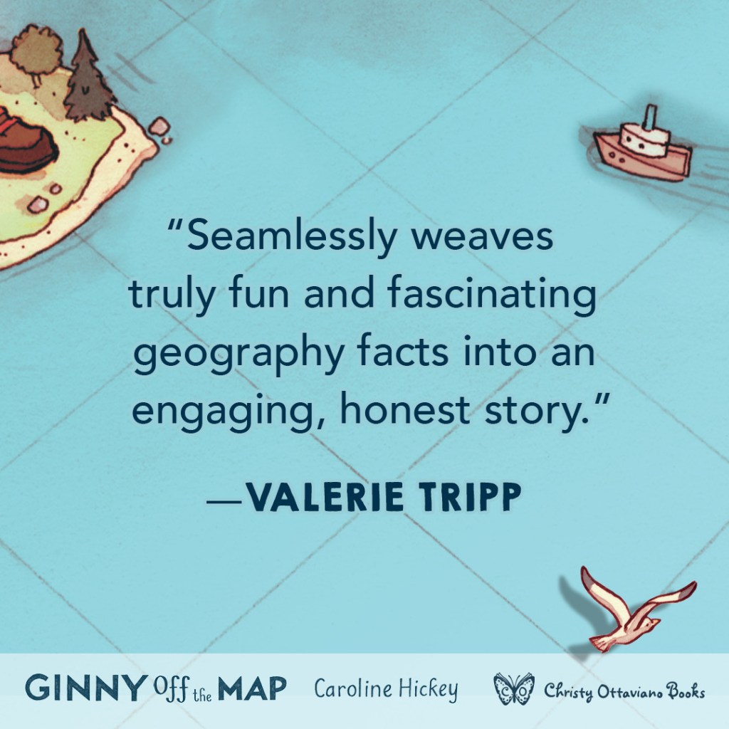 Blurb graphic for Ginny Off the Map by Caroline Hickey. Quote reads: "Seamlessly weaves truly fun and fascinating geography facts into an engaging, honest story." --Valerie Tripp