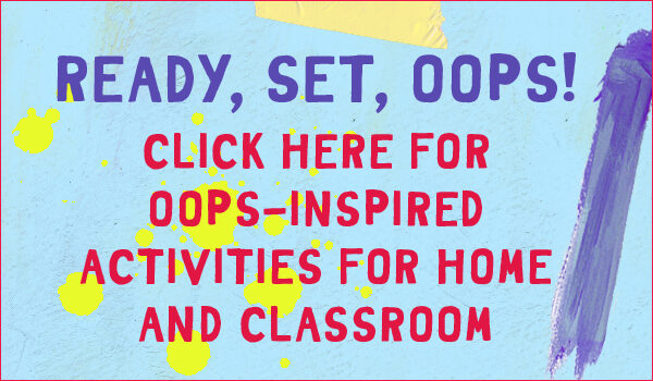Ready, set, oops! Click here for oops-inspired activities for home and classroom.