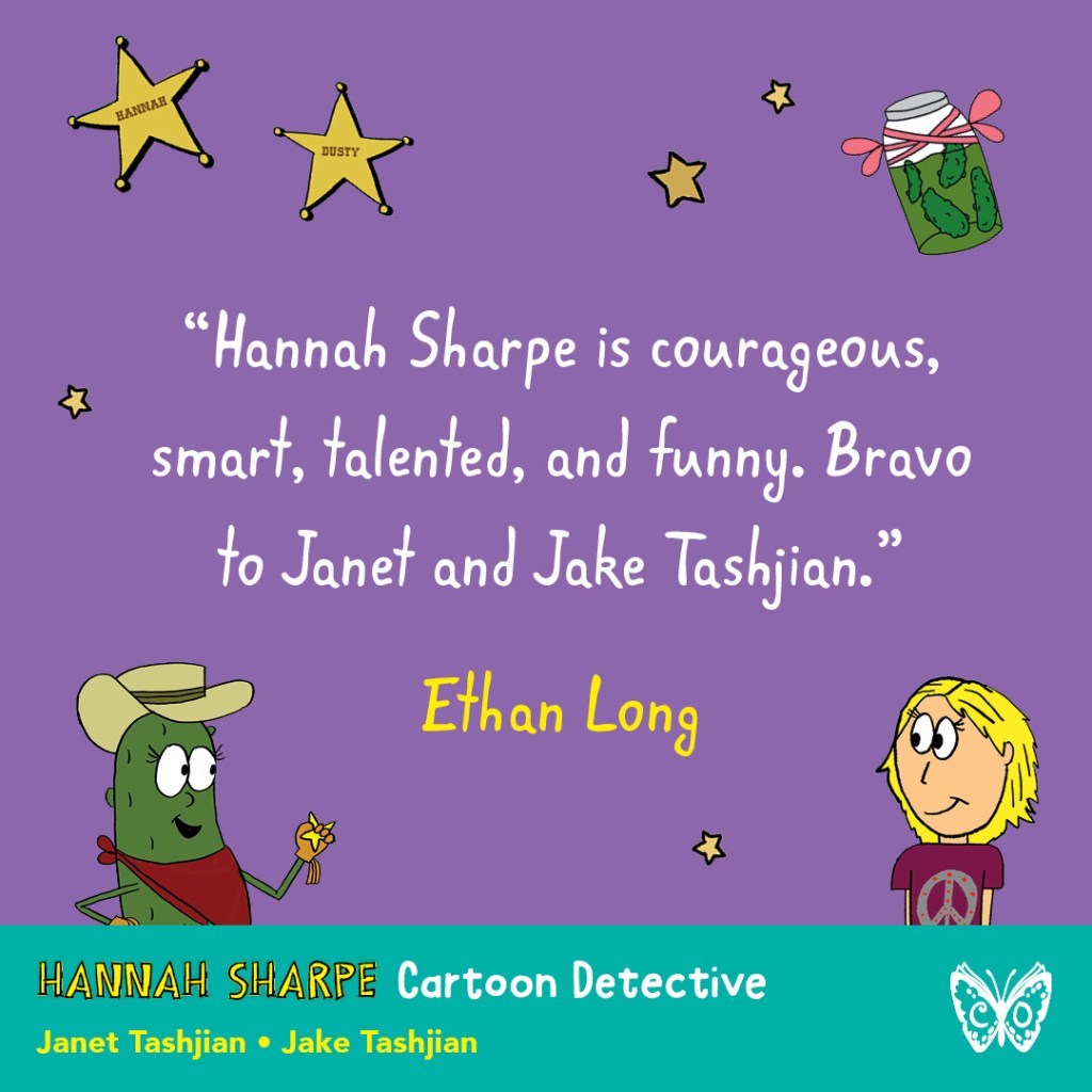 Graphic for Hannah Sharpe Cartoon Detective. Text reads: "Hannah Sharpe is a courageous, smart, talented, and funny. Bravo to Janet and Jake Tashjian."--Ethan Long