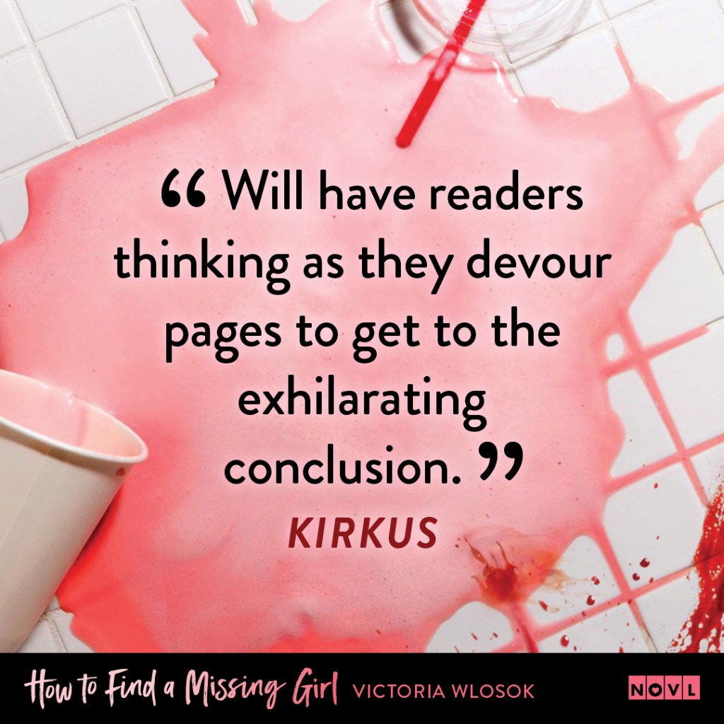 Blurb graphic for How to Find a Missing Girl by Victoria Wlosok. Quote reads "Will have readers thinking as they devour pages to get to the exhilarating conclusion."--Kirkus