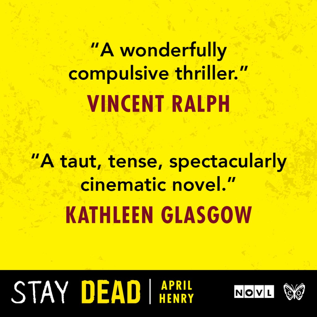 Blurb graphic for Stay Dead by April Henry. Quotes read: "A wonderfully compulsive thriller."--Vincent Ralph and "A taut, tense, spectacularly cinematic novel."--Kathleen Glasgow