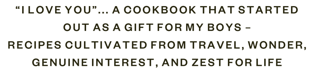 "I LOVE YOU"... a cookbook that started out as a gift for my boys- recipes cultivated from  travel, wonder, genuine interest, and zest for life