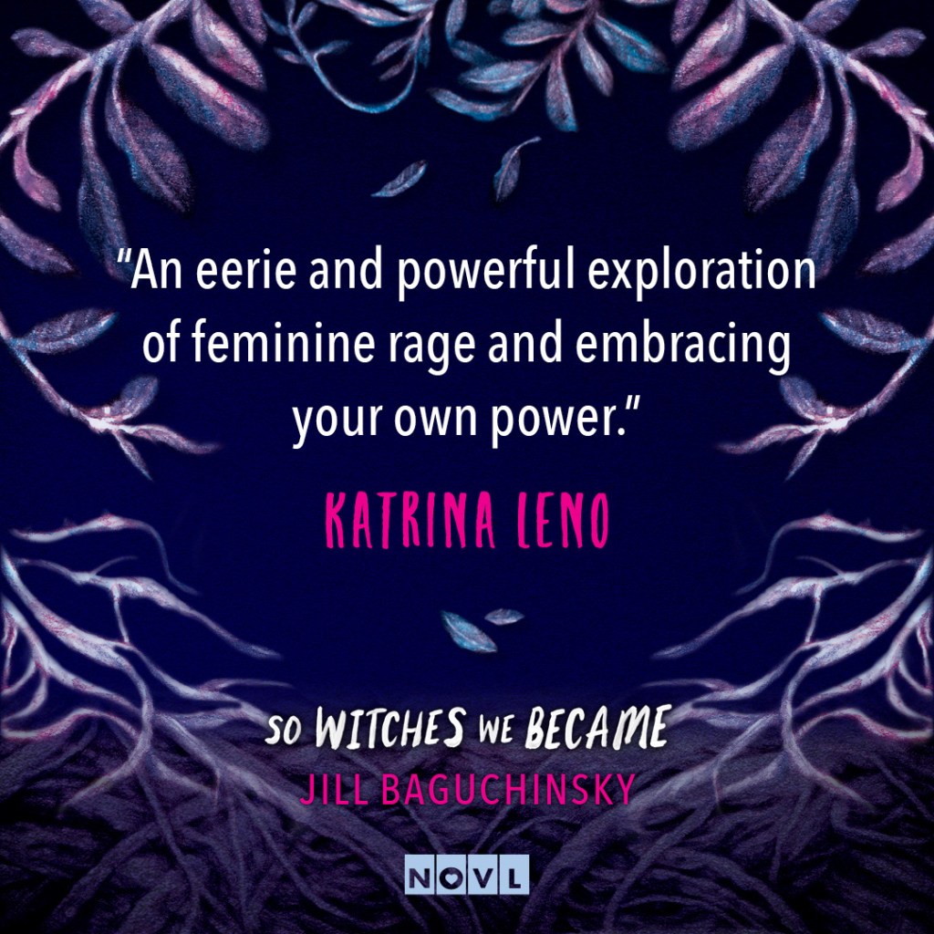 Blurb graphic for So Witches We Became by Jill Baguchinsky. Quote reads: "An eerie and powerful exploration of feminine rage and embracing your own power."--Katrina Leno