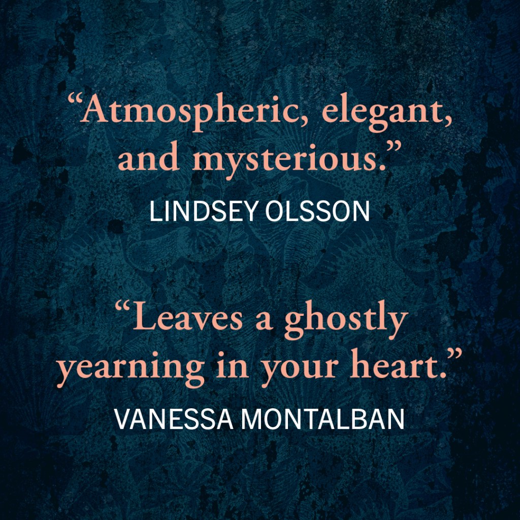 Blurb graphic. Quotes read "Atmospheric, elegant, and mysterious."--Lindsey Olsson
"Leaves a ghostly yearning in your heart."--Vanessa Montalban